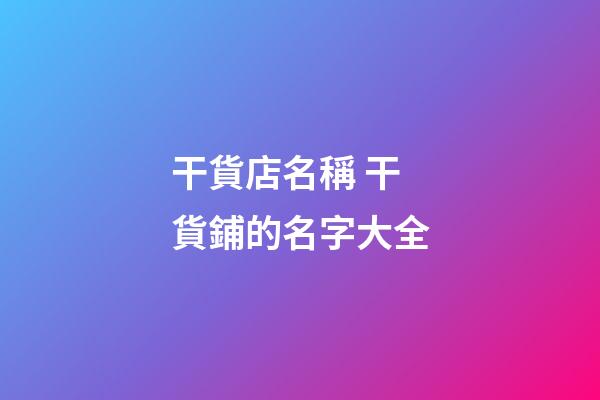 干貨店名稱 干貨鋪的名字大全-第1張-店鋪起名-玄機派